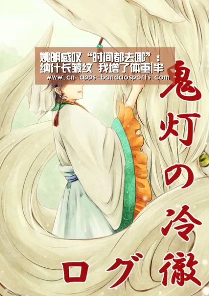 姚明感叹“时间都去哪”:纳什长皱纹 我增了体重|半岛体育网址(图1) 半岛体育注册