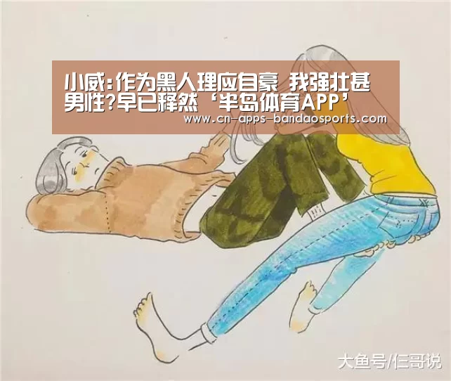 小威:作为黑人理应自豪 我强壮甚男性?早已释然‘半岛体育APP’(图4) 半岛体育娱乐