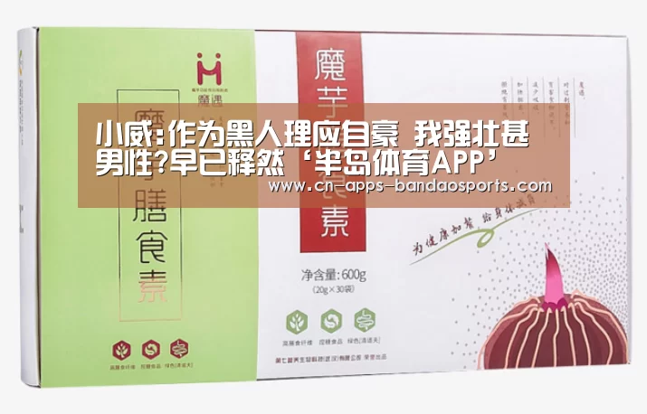小威:作为黑人理应自豪 我强壮甚男性?早已释然‘半岛体育APP’(图3) 半岛体育APP