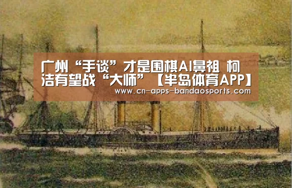 广州“手谈”才是围棋AI鼻祖 柯洁有望战“大师”【半岛体育APP】(图3) 半岛体育