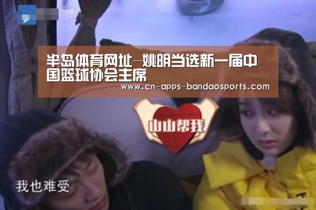 半岛体育网址-姚明当选新一届中国篮球协会主席(图2) 半岛体育官网