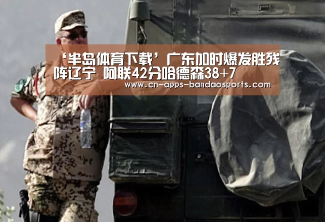 ‘半岛体育下载’广东加时爆发胜残阵辽宁 阿联42分哈德森38+7(图3) 半岛体育